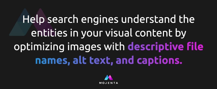 Help search engines understand the entities in your visual content by optimizing images with descriptive file names, alt text, and captions.